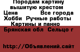 Породам картину вышитую крестом › Цена ­ 8 000 - Все города Хобби. Ручные работы » Картины и панно   . Брянская обл.,Сельцо г.